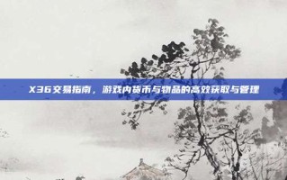 X36交易指南，游戏内货币与物品的高效获取与管理