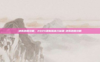 地铁跑酷攻略，2024最新版高分秘籍-地铁跑酷攻略