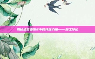 揭秘造梦西游2中的神秘力量——蛇之印记