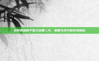 狂野西部种子保卫战第二天，策略与技巧的完美融合