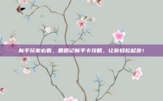 新手玩家必看，鹿鼎记新手卡攻略，让你轻松起步！