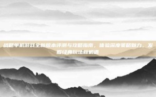战略单机游戏全新版本评测与攻略指南，体验深度策略魅力，发掘经典玩法新机遇