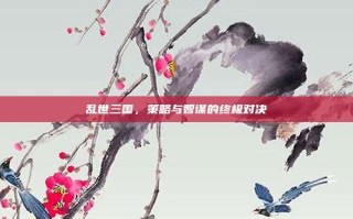 乱世三国，策略与智谋的终极对决