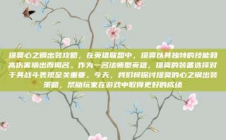 提莫心之钢出装攻略，在英雄联盟中，提莫以其独特的技能和高伤害输出而闻名。作为一名法师型英雄，提莫的装备选择对于其战斗表现至关重要。今天，我们将探讨提莫的心之钢出装策略，帮助玩家在游戏中取得更好的成绩