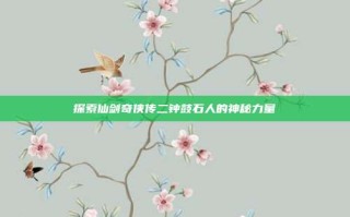 探索仙剑奇侠传二钟鼓石人的神秘力量
