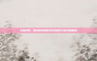 天角风筝，硬核模拟策略类游戏探索与精攻略解析