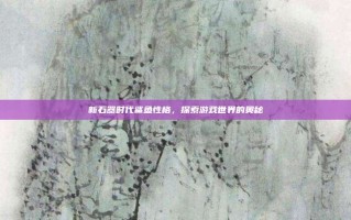新石器时代鲨鱼性格，探索游戏世界的奥秘