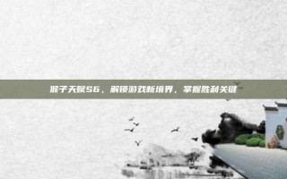 猴子天赋S6，解锁游戏新境界，掌握胜利关键