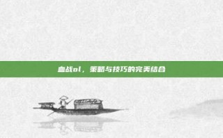 血战ol，策略与技巧的完美结合