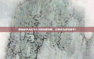 揭秘逃学大乱斗2.9的终极攻略，让你成为游戏高手！
