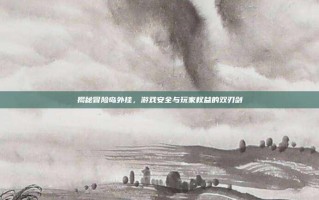 揭秘冒险岛外挂，游戏安全与玩家权益的双刃剑