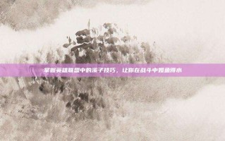 掌握英雄联盟中的溪子技巧，让你在战斗中如鱼得水