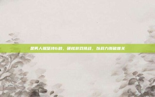 是男人就坚持6秒，硬核游戏挑战，以毅力撕破难关