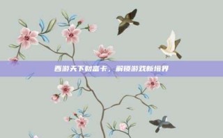 西游天下财富卡，解锁游戏新境界
