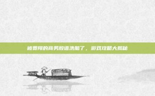 被费翔的商务殷语洗脑了，游戏攻略大揭秘