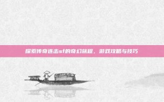 探索传奇连击sf的奇幻旅程，游戏攻略与技巧