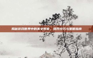 揭秘游戏世界中的美女教官，提升技巧与策略指南