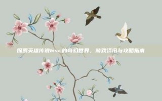 探索英雄传说6sc的奇幻世界，游戏资讯与攻略指南