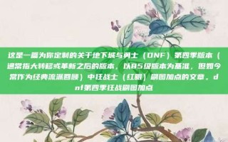 这是一篇为你定制的关于地下城与勇士（DNF）第四季版本（通常指大转移或革新之后的版本，以85级版本为基准，但如今常作为经典流派回顾）中狂战士（红眼）刷图加点的文章。dnf第四季狂战刷图加点