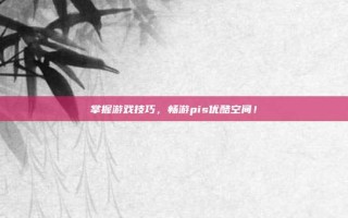 掌握游戏技巧，畅游pis优酷空间！