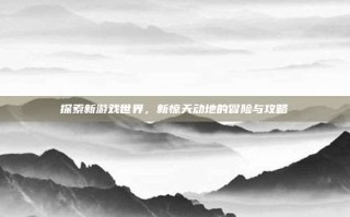 探索新游戏世界，新惊天动地的冒险与攻略