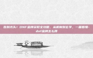 告别光头！DNF金牌获取全攻略，从机制到玄学，一篇看懂-dnf金牌怎么得