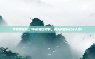 掌握恶魔战士3的终极出招表，成为真正的战斗大师！