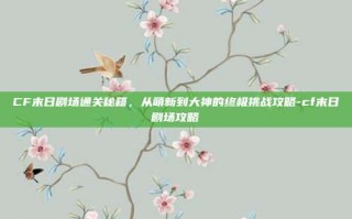 CF末日剧场通关秘籍，从萌新到大神的终极挑战攻略-cf末日剧场攻略