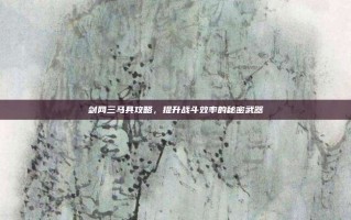 剑网三马具攻略，提升战斗效率的秘密武器