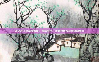 龙之谷工会深度解析，团队协作、策略突破与玩家进阶指南