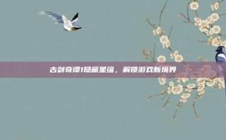 古剑奇谭1隐藏星蕴，解锁游戏新境界