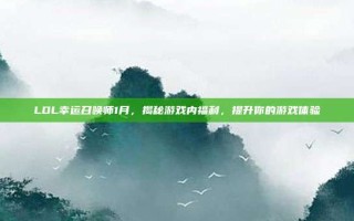 LOL幸运召唤师1月，揭秘游戏内福利，提升你的游戏体验