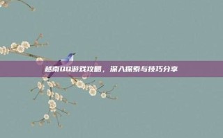 越南QQ游戏攻略，深入探索与技巧分享
