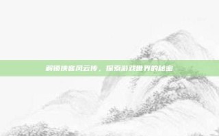 解锁侠客风云传，探索游戏世界的秘密