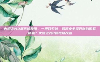 火炬之光2属性修改器，一把双刃剑，如何安全提升你的游戏体验？火炬之光2属性修改器