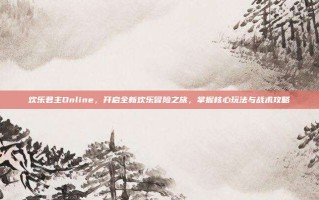 欢乐君主Online，开启全新欢乐冒险之旅，掌握核心玩法与战术攻略