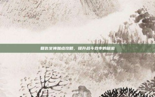 复仇女神加点攻略，提升战斗效率的秘密