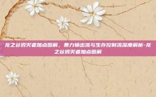 龙之谷毁灭者加点图解，暴力输出流与生存控制流深度解析-龙之谷毁灭者加点图解