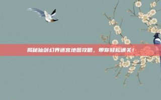 揭秘仙剑幻界迷宫地图攻略，带你轻松通关！
