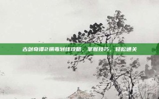 古剑奇谭2捐毒划线攻略，掌握技巧，轻松通关