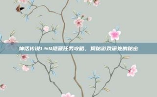 神话传说1.54隐藏任务攻略，揭秘游戏深处的秘密