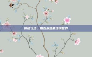 裂地飞沙，探索未知的沙漠世界