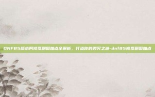 DNF85版本阿修罗刷图加点全解析，打造你的毁灭之波-dnf85修罗刷图加点