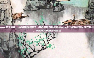 wow天之裂片，神秘强化新武器，开启策略对抗新维度wow天之裂片新强化武器曝光，策略博弈开辟全新路径