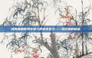 探索魔兽世界中迷人的农夫女儿——揭开她的秘密