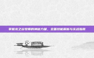 掌握龙之谷牧师的神秘力量，全面技能解析与实战指南