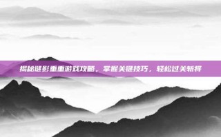 揭秘谜影重重游戏攻略，掌握关键技巧，轻松过关斩将