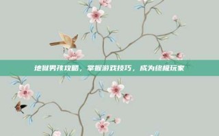 地狱男孩攻略，掌握游戏技巧，成为终极玩家