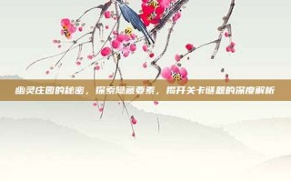 幽灵庄园的秘密，探索隐藏要素，揭开关卡谜题的深度解析