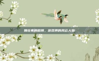 姚壮宪的微博，游戏界的风云人物
